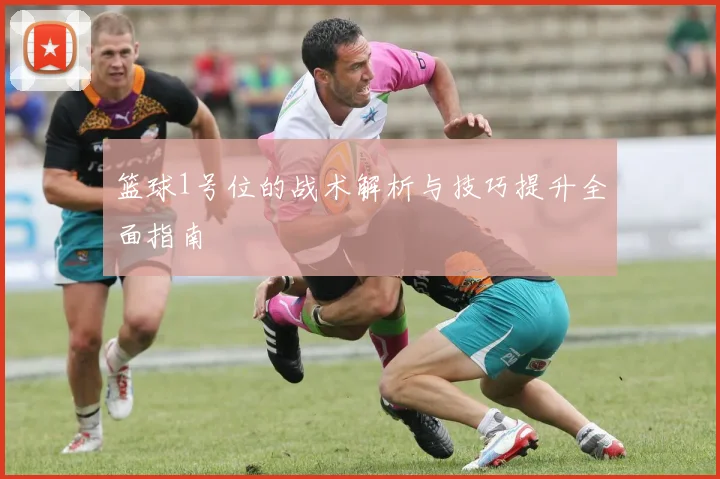 篮球1号位的战术解析与技巧提升全面指南