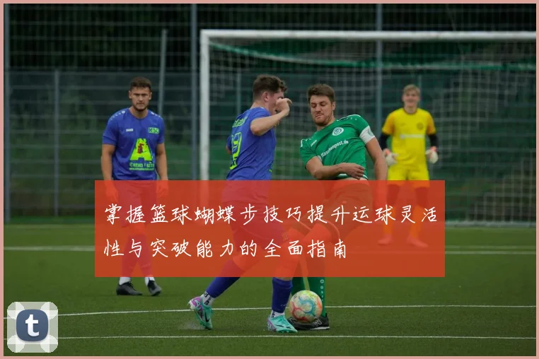 掌握篮球蝴蝶步技巧提升运球灵活性与突破能力的全面指南