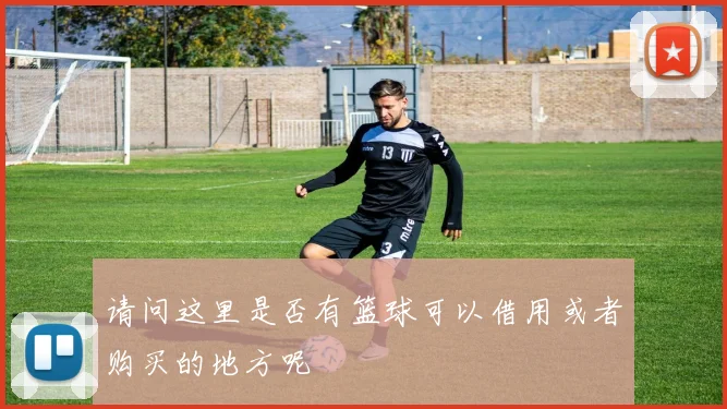 请问这里是否有篮球可以借用或者购买的地方呢