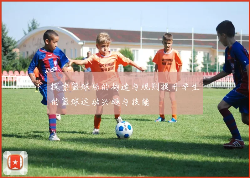 探索篮球场的构造与规则提升学生的篮球运动兴趣与技能