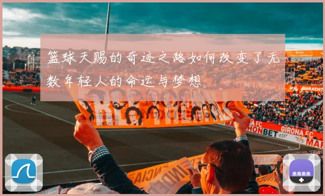 篮球天赐的奇迹之路如何改变了无数年轻人的命运与梦想