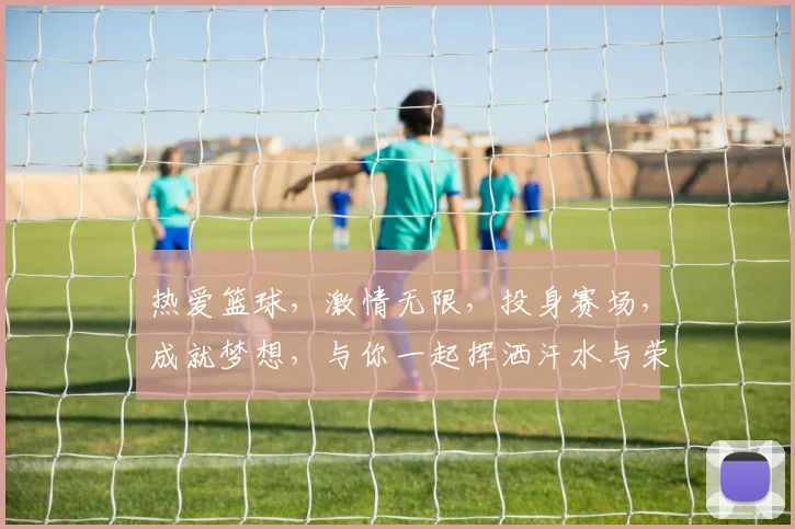 热爱篮球，激情无限，投身赛场，成就梦想，与你一起挥洒汗水与荣耀