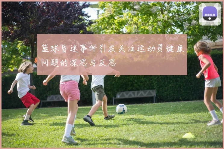篮球昏迷事件引发关注运动员健康问题的深思与反思