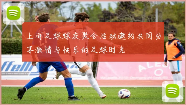 上海足球球友聚会活动邀约共同分享激情与快乐的足球时光