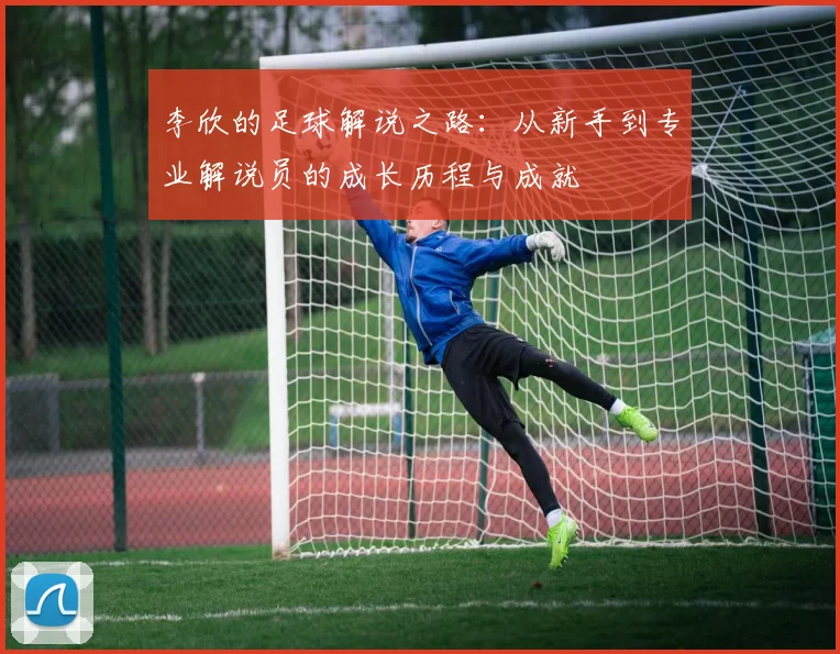 李欣的足球解说之路：从新手到专业解说员的成长历程与成就