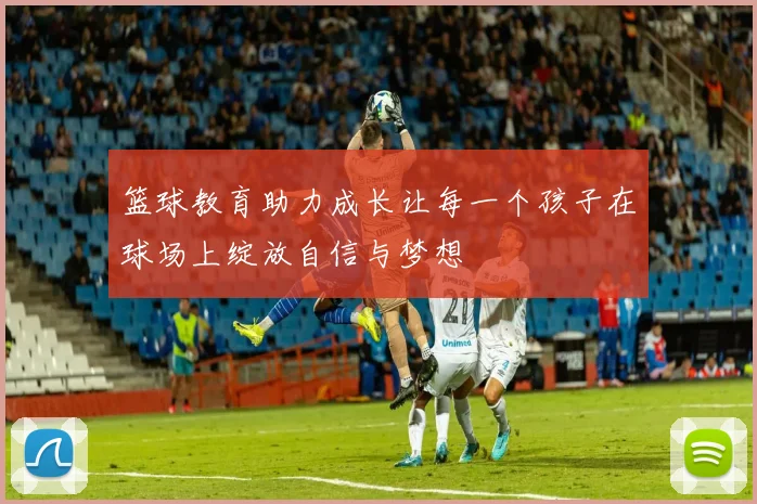 篮球教育助力成长让每一个孩子在球场上绽放自信与梦想