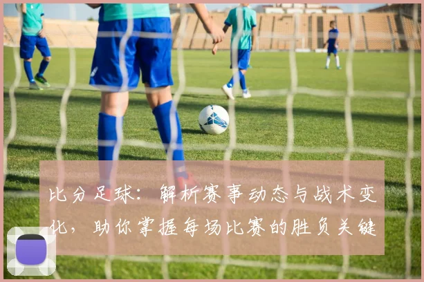 比分足球：解析赛事动态与战术变化，助你掌握每场比赛的胜负关键