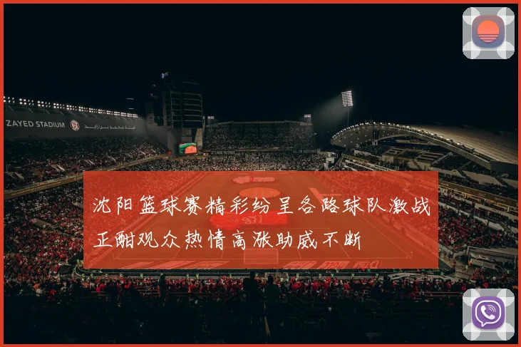 沈阳篮球赛精彩纷呈各路球队激战正酣观众热情高涨助威不断