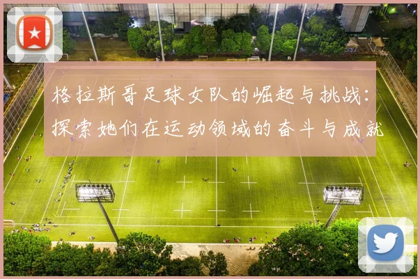 格拉斯哥足球女队的崛起与挑战：探索她们在运动领域的奋斗与成就