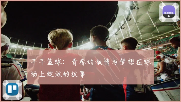 芊芊篮球：青春的激情与梦想在球场上绽放的故事