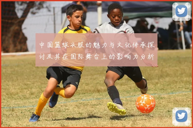 中国篮球衣服的魅力与文化传承探讨及其在国际舞台上的影响力分析